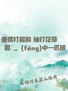 重度打屁股 抽打花蒂筆趣閣